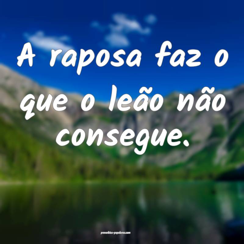 A raposa faz o que o leão não consegue.
 ...