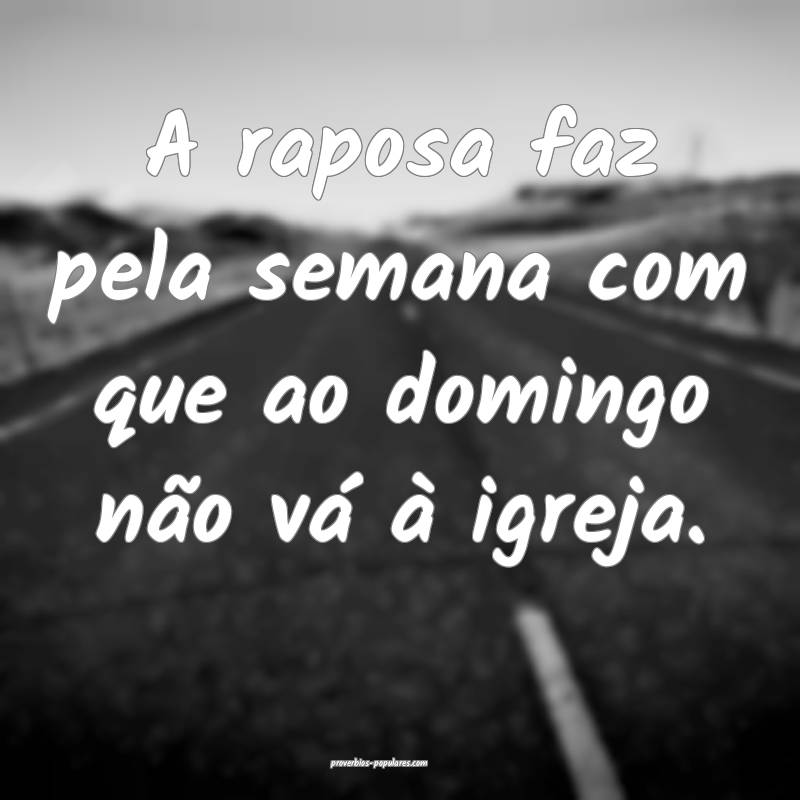 A raposa faz pela semana com que ao domingo não vá à igreja.
...