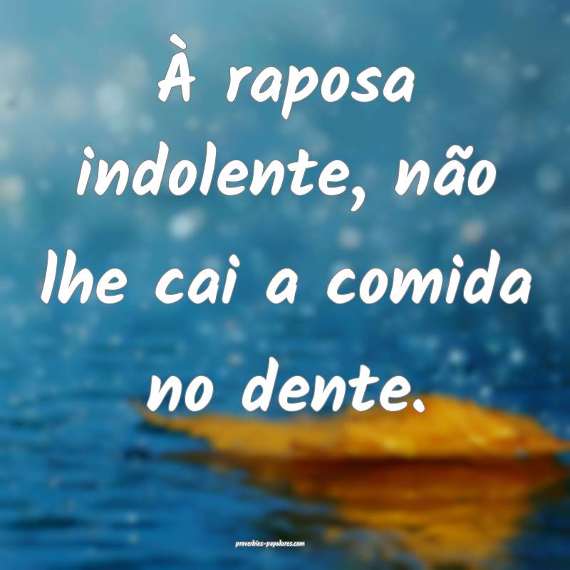 À raposa indolente, não lhe cai a comida no dente.
...