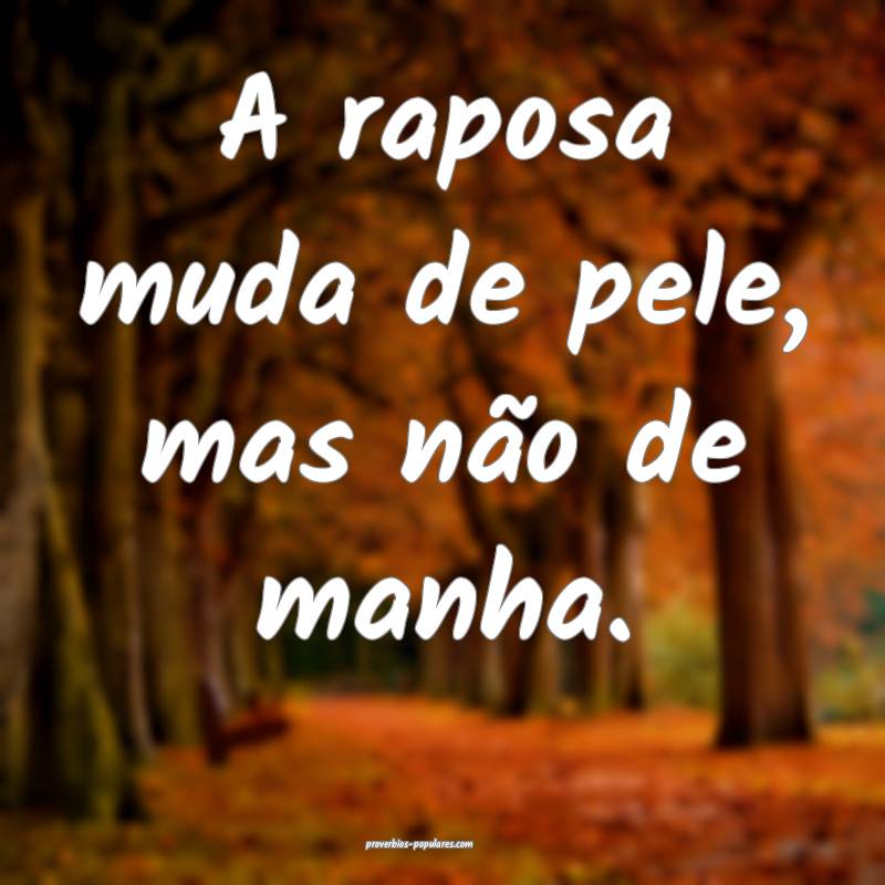 A raposa muda de pele, mas não de manha.
...