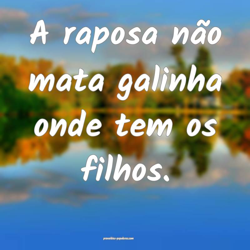 A raposa não mata galinha onde tem os filhos.
...