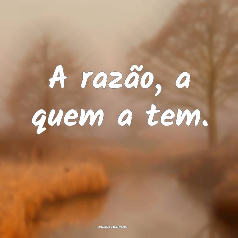 A razão, a quem a tem.
...