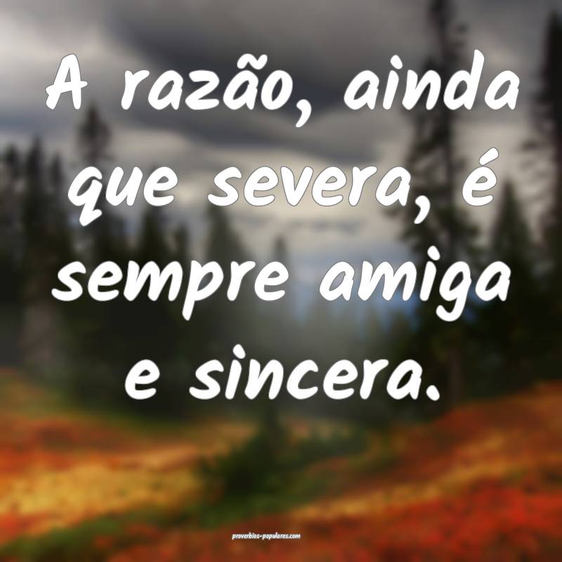 A razão, ainda que severa, é sempre amiga e sincera.
...