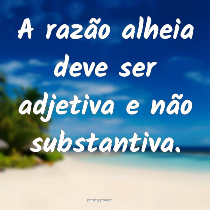 A razão alheia deve ser adjetiva e não substantiva.
...