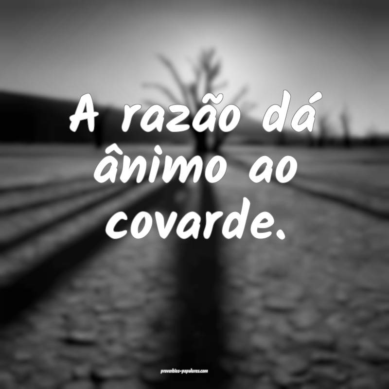 A razão dá ânimo ao covarde.
...