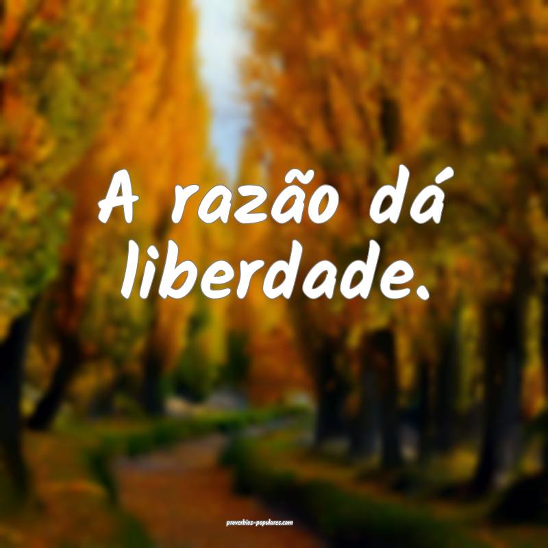 A razão dá liberdade.
...