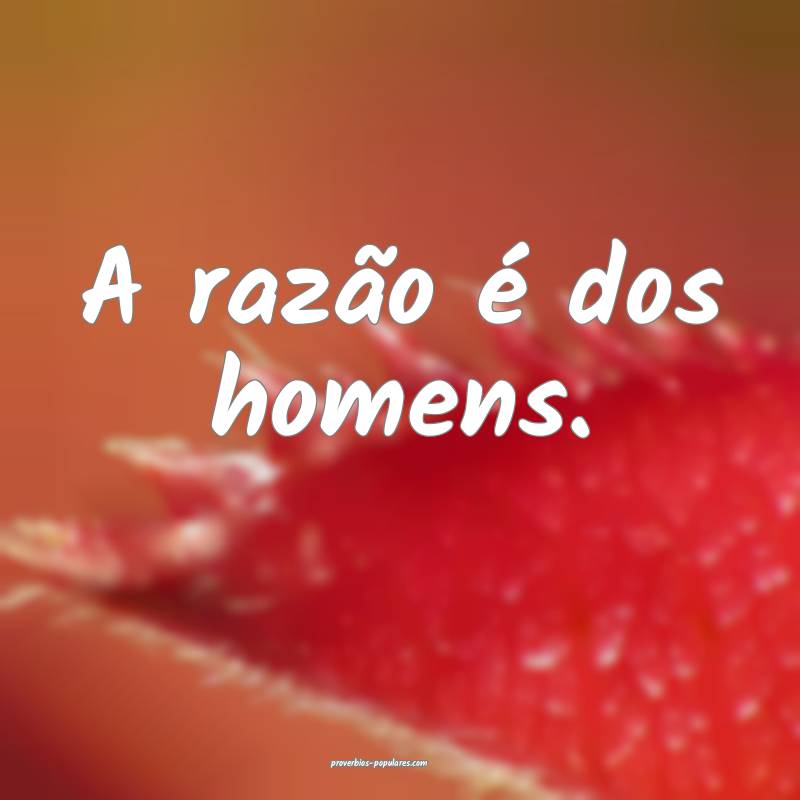 A razão é dos homens.
...