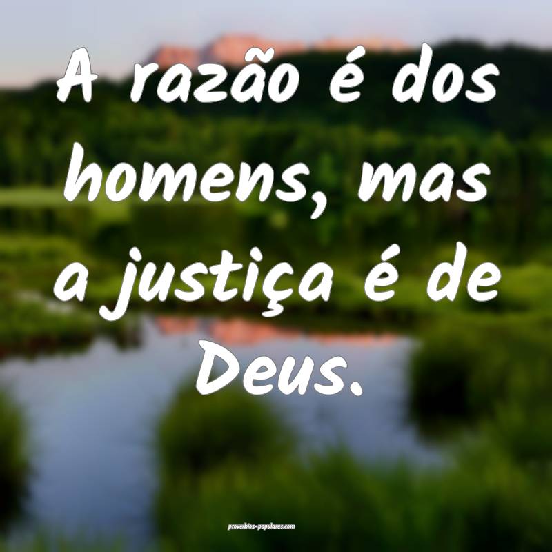A razão é dos homens, mas a justiça é de Deus.
...