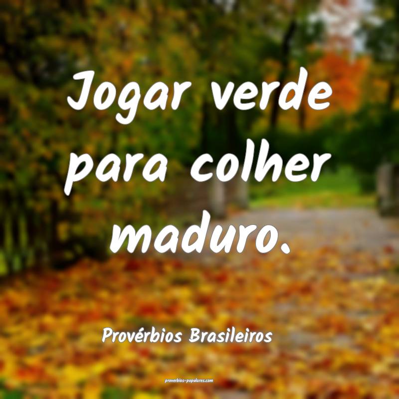 Jogar verde para colher maduro.
...