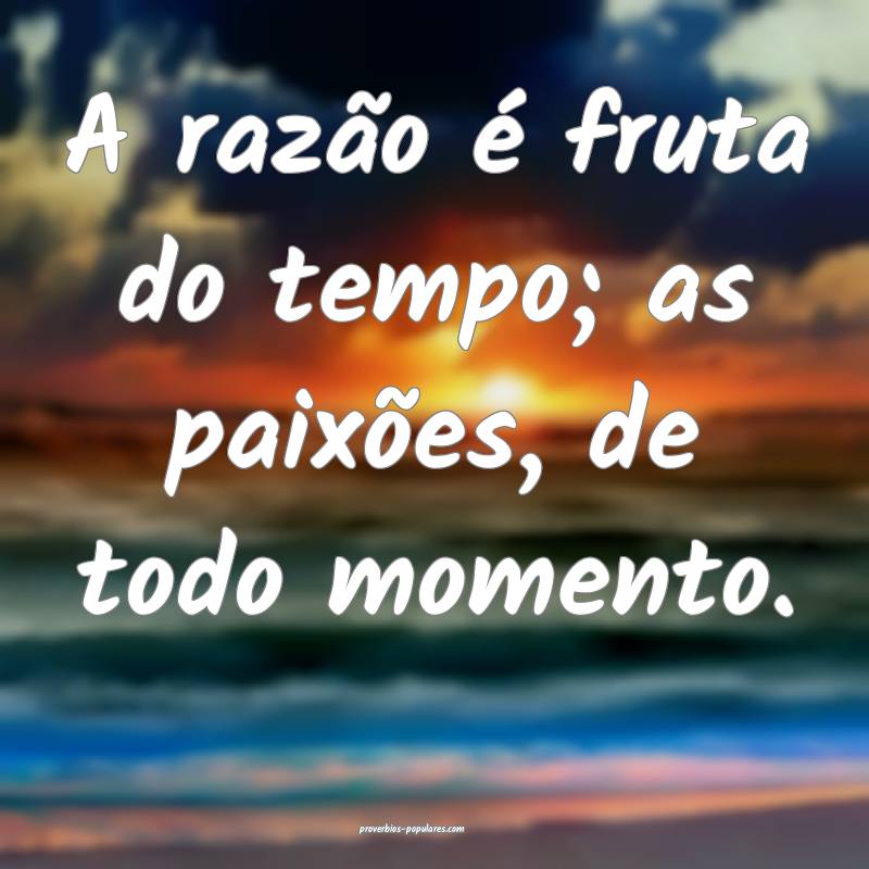 A razão é fruta do tempo; as paixões, de todo momento.
...