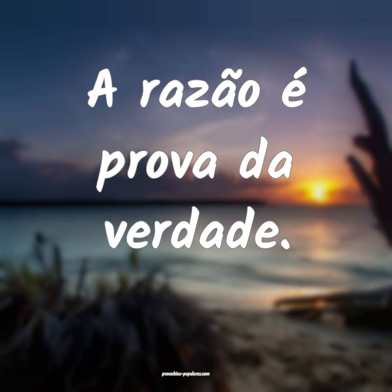 A razão é prova da verdade.
 ...