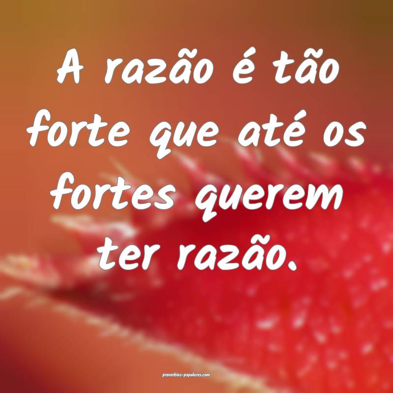 A razão é tão forte que até os fortes querem ter razão.
...