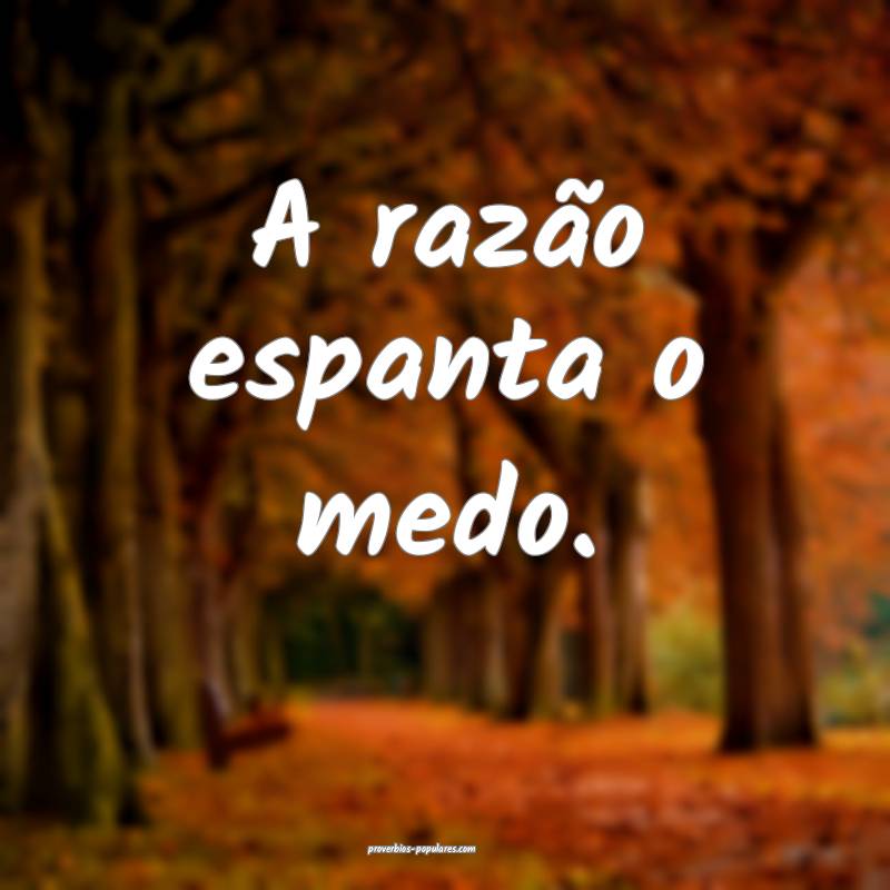 A razão espanta o medo.
 ...