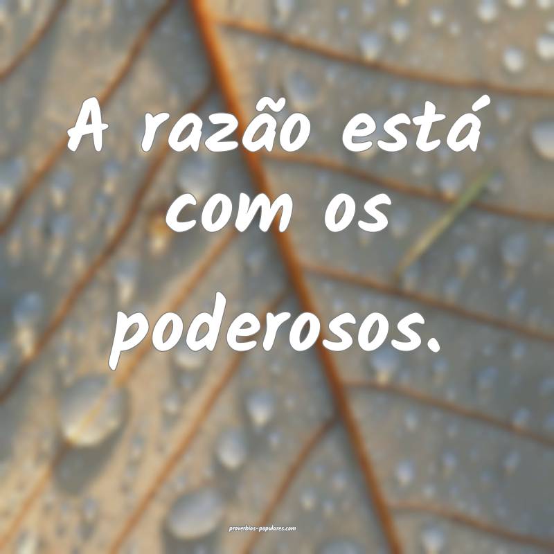 A razão está com os poderosos.
...