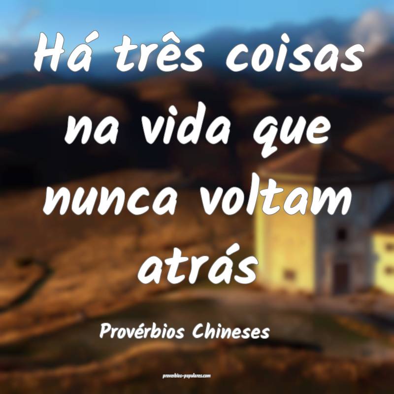 Há três coisas na vida que nunca voltam atrás
...
