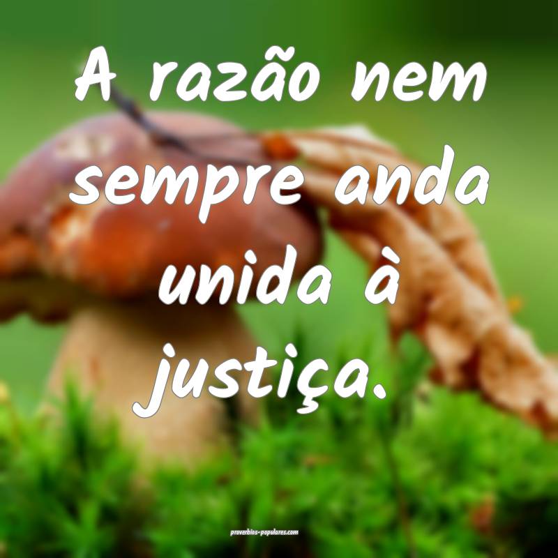 A razão nem sempre anda unida à justiça.
...