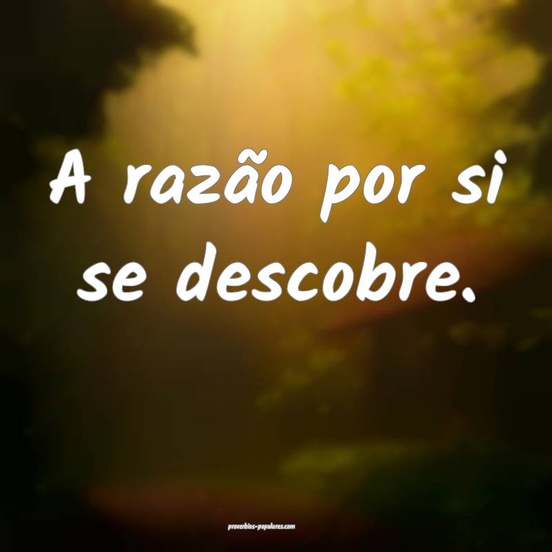 A razão por si se descobre.
...