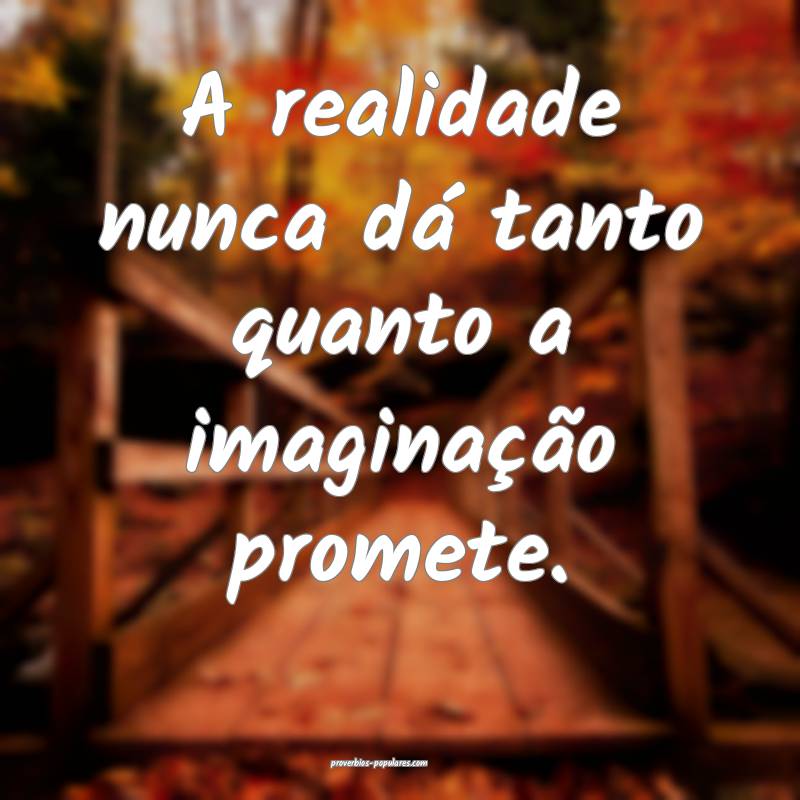 A realidade nunca dá tanto quanto a imaginação promete.
...