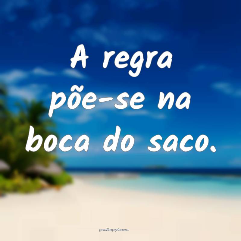 A regra põe-se na boca do saco.
...