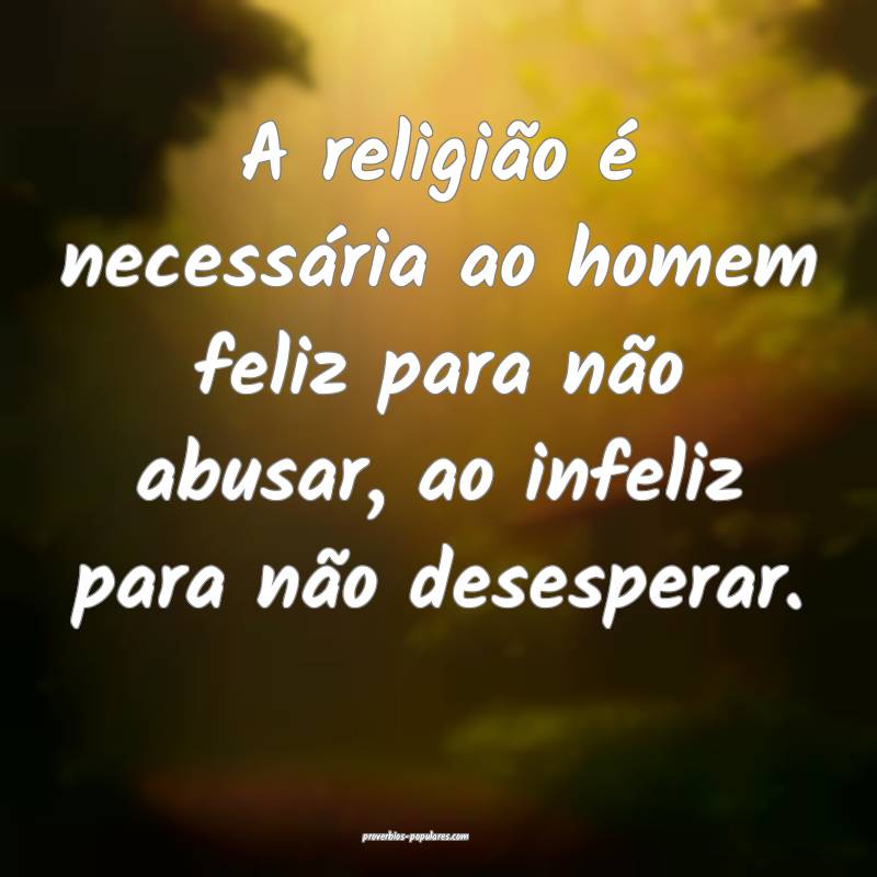 A religião é necessária ao homem feliz para não abusar, ao infeliz...