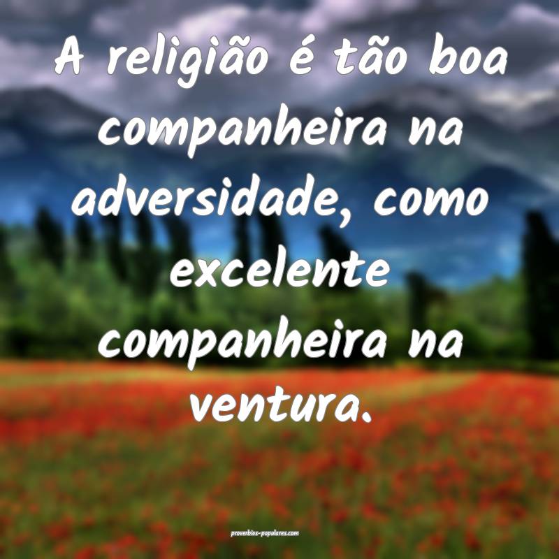 A religião é tão boa companheira na adversidade, como excelente com...