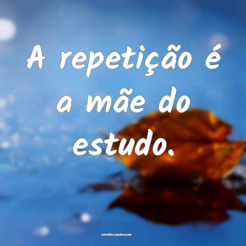 A repetição é a mãe do estudo.
...