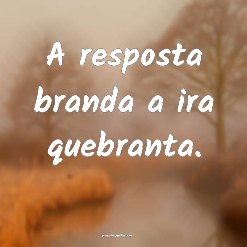 A resposta branda a ira quebranta.
 ...