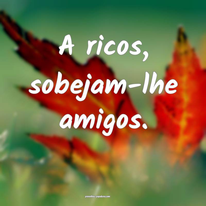 A ricos, sobejam-lhe amigos.
...