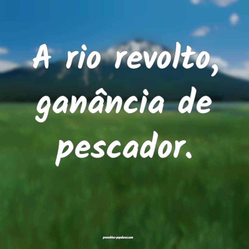 A rio revolto, ganância de pescador.
 ...