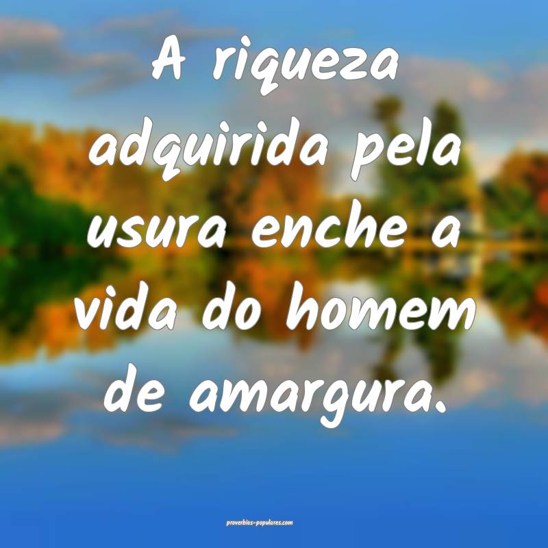 A riqueza adquirida pela usura enche a vida do homem de amargura.
...