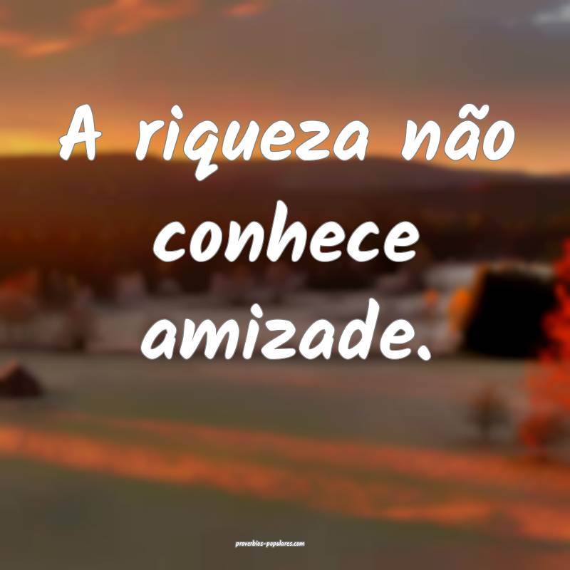 A riqueza não conhece amizade.
...