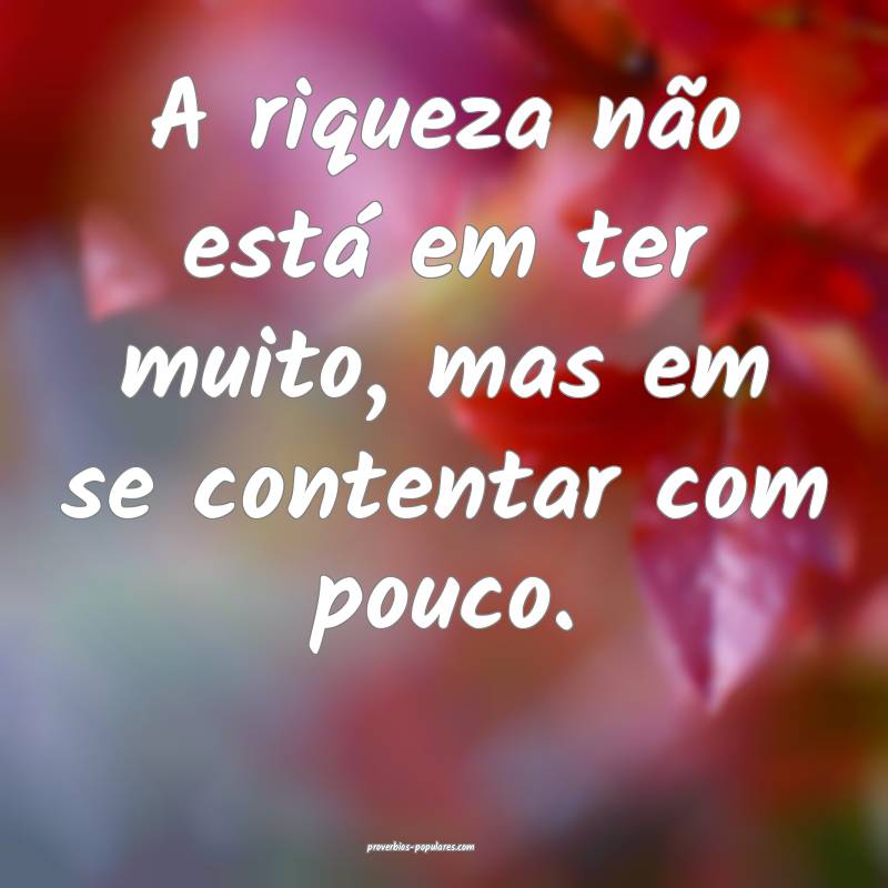 A riqueza não está em ter muito, mas em se contentar com pouco.
...