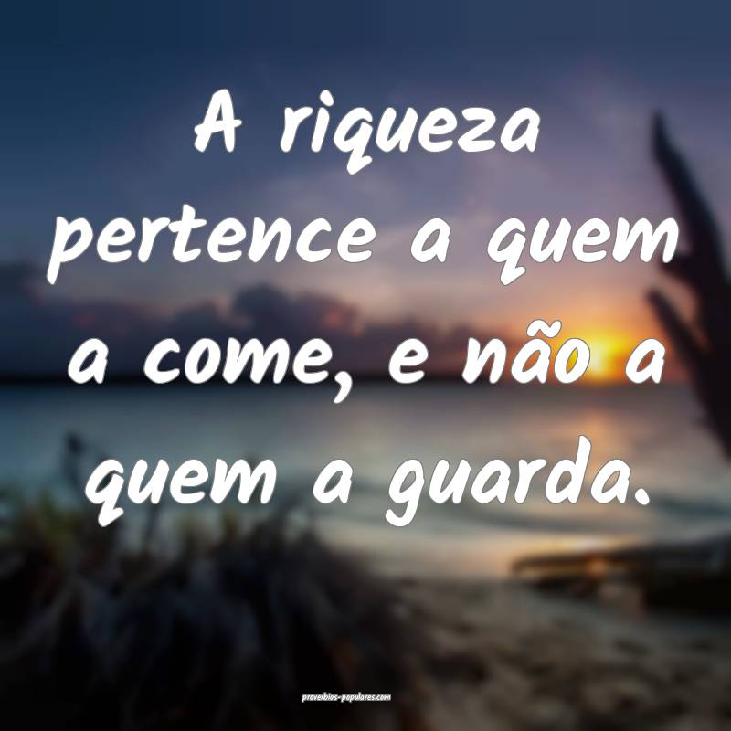 A riqueza pertence a quem a come, e não a quem a guarda.
...