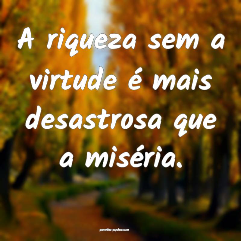 A riqueza sem a virtude é mais desastrosa que a miséria.
...