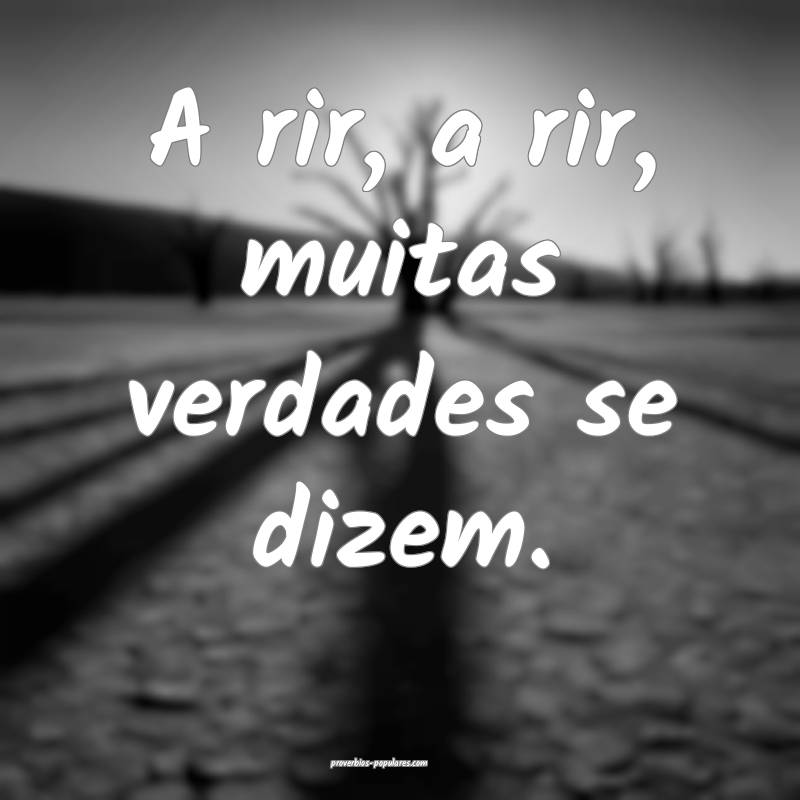 A rir, a rir, muitas verdades se dizem.
...