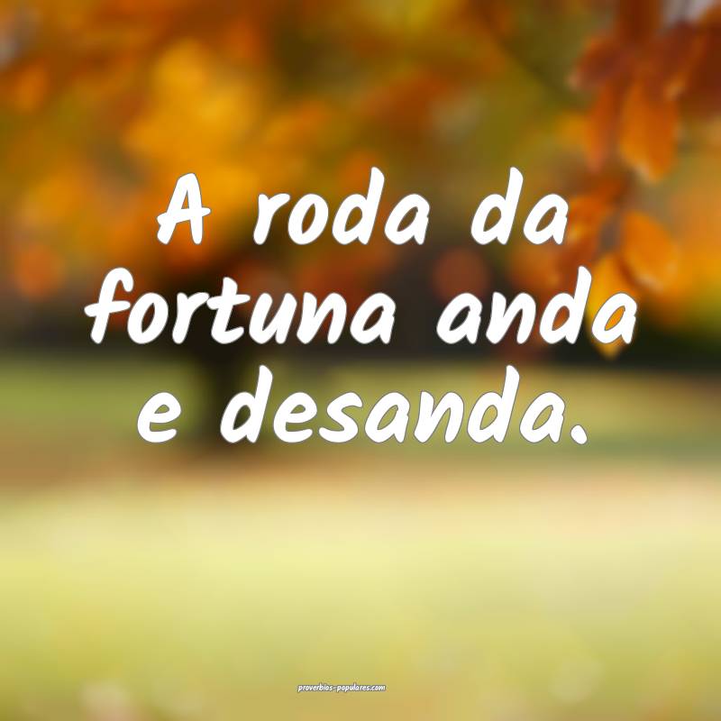 A roda da fortuna anda e desanda.
...