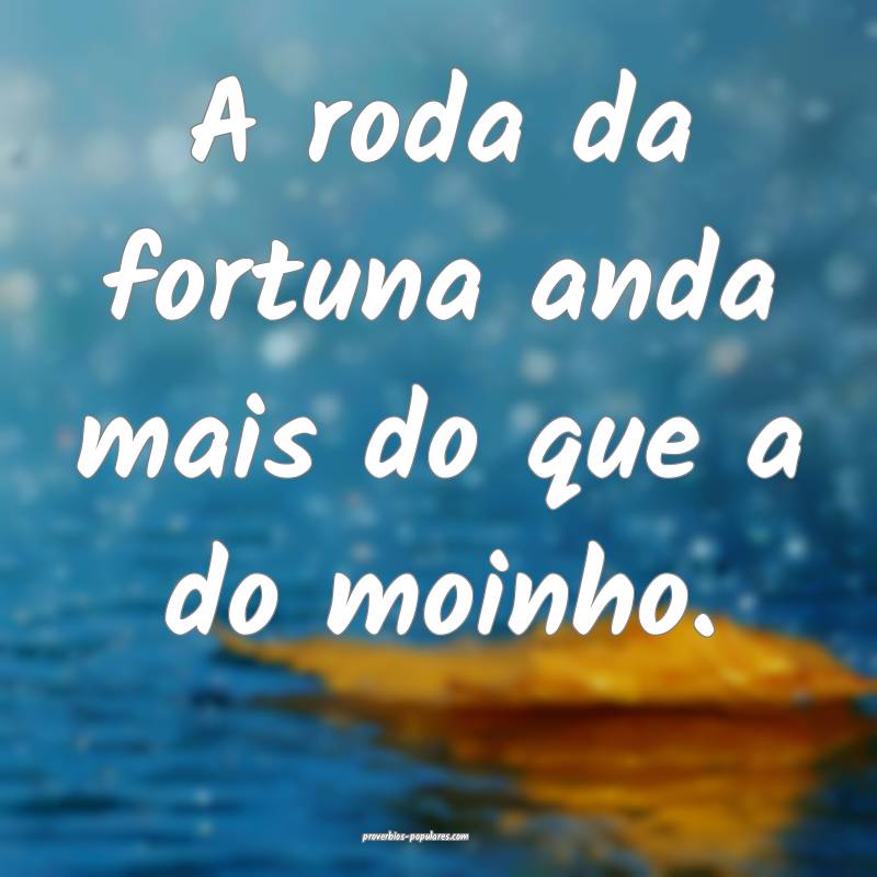 A roda da fortuna anda mais do que a do moinho.
 ...