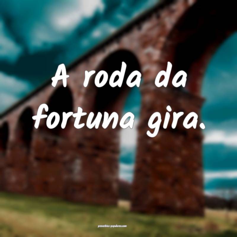 A roda da fortuna gira.
...