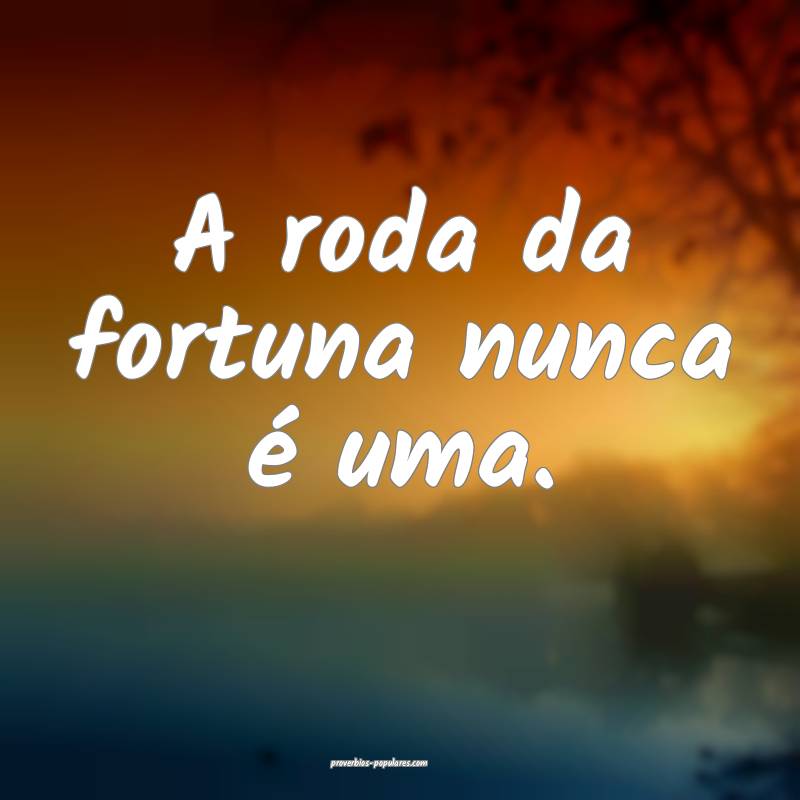 A roda da fortuna nunca é uma.
...
