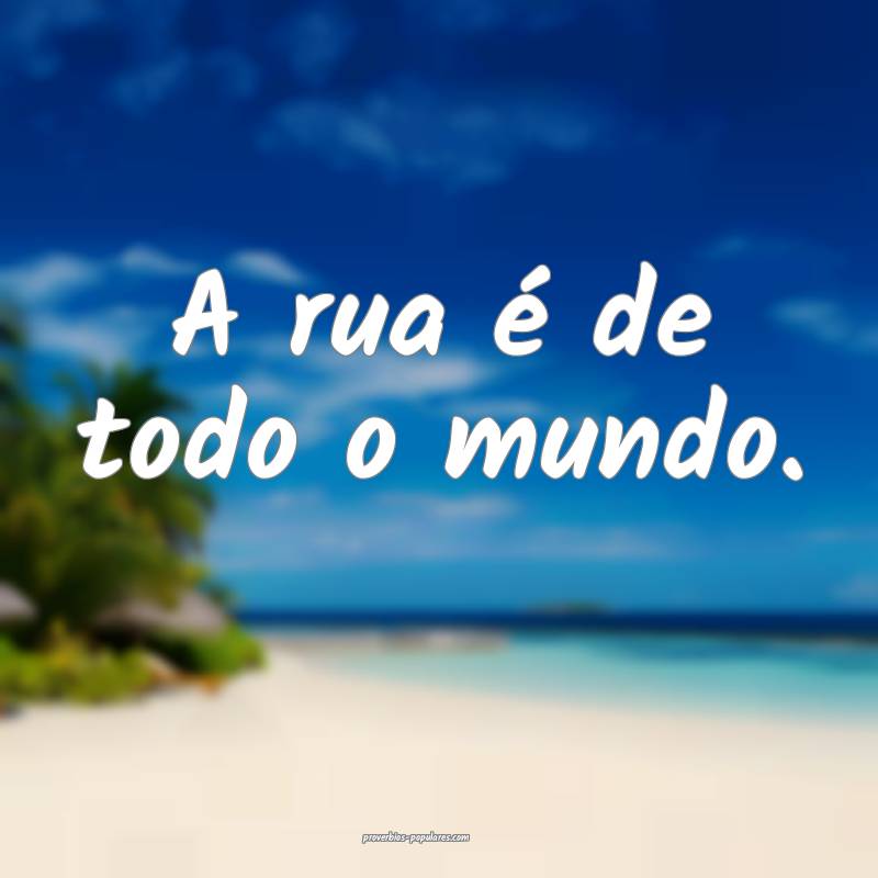 A rua é de todo o mundo.
...