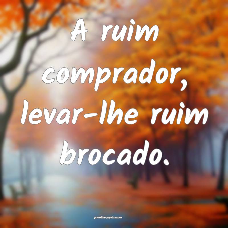 A ruim comprador, levar-lhe ruim brocado.
...