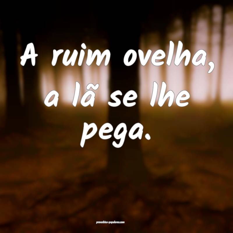 A ruim ovelha, a lã se lhe pega.
...