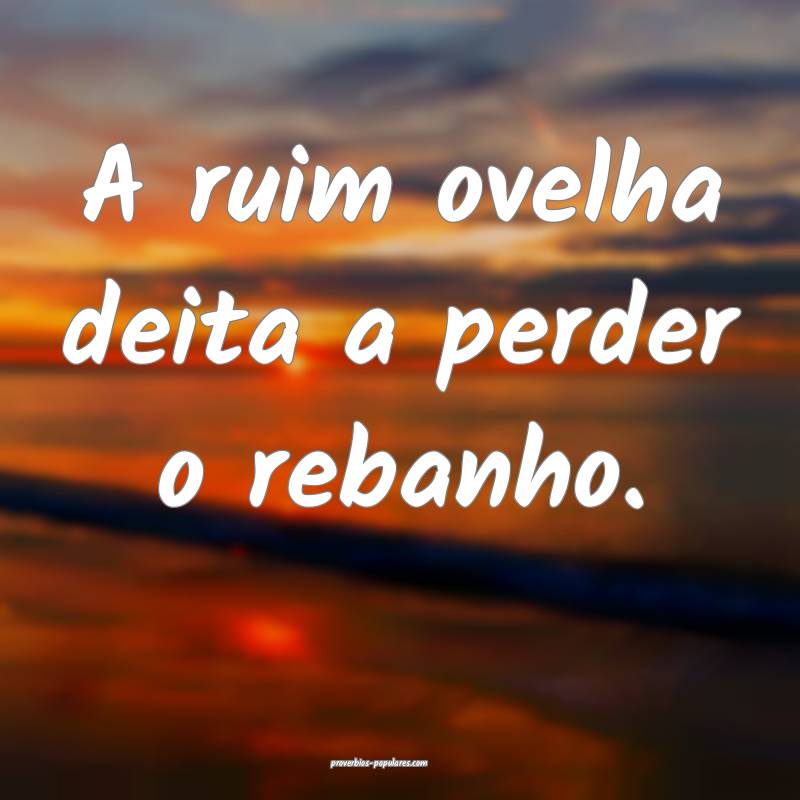 A ruim ovelha deita a perder o rebanho.
...