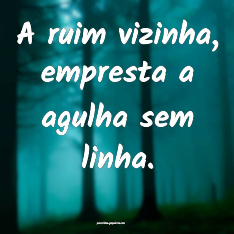 A ruim vizinha, empresta a agulha sem linha.
 ...