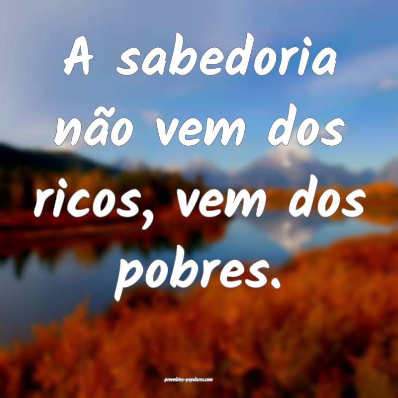 A sabedoria não vem dos ricos, vem dos pobres.
...