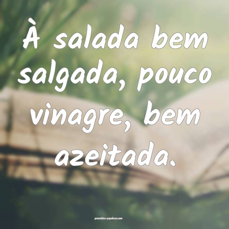 À salada bem salgada, pouco vinagre, bem azeitada.
...