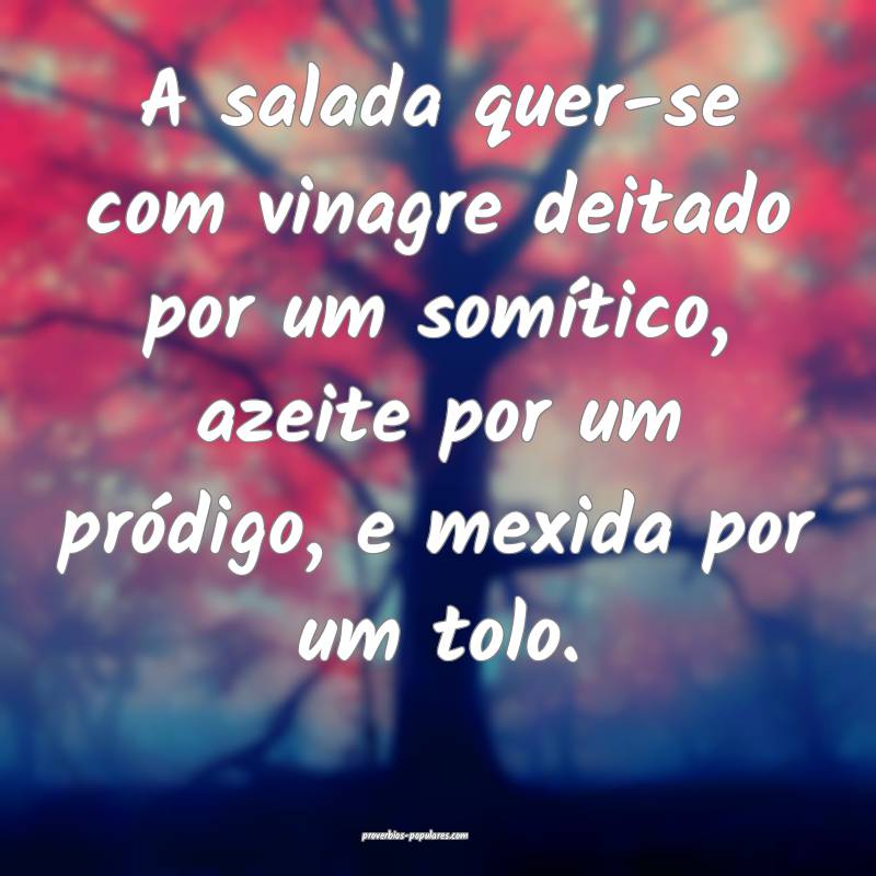 A salada quer-se com vinagre deitado por um somít ...