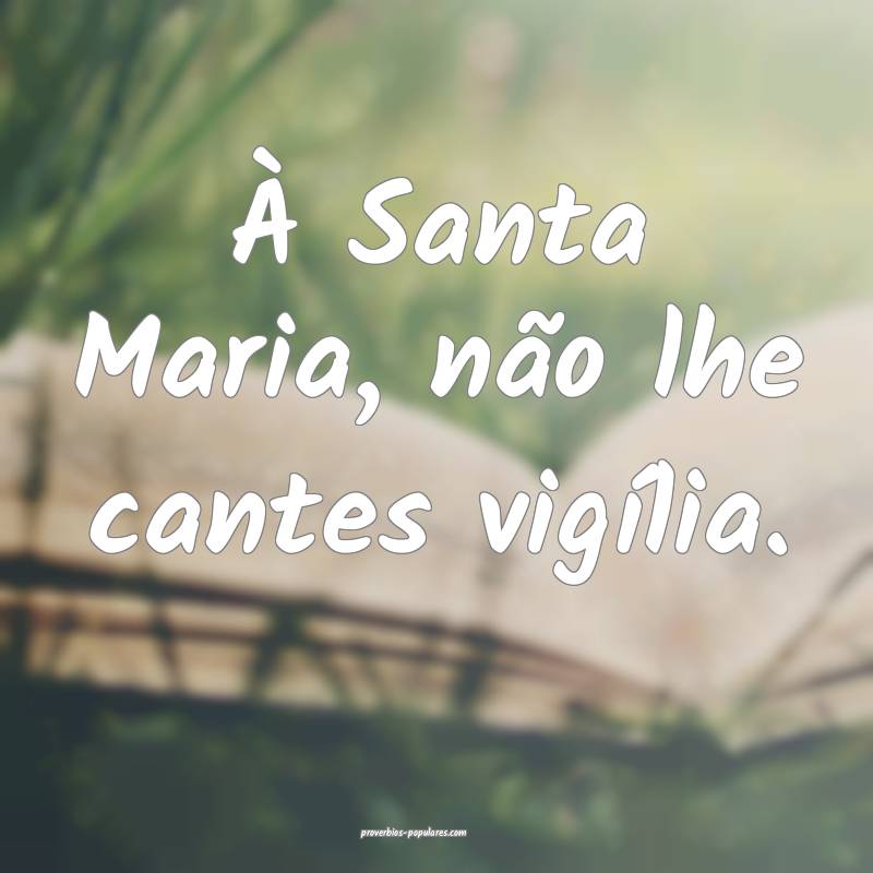 À Santa Maria, não lhe cantes vigília.
...