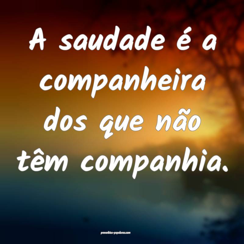 A saudade é a companheira dos que não têm compa ...