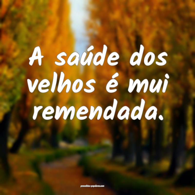 A saúde dos velhos é mui remendada.
...